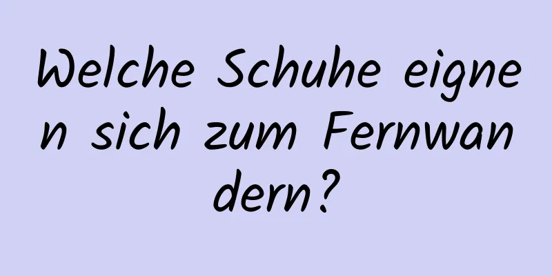 Welche Schuhe eignen sich zum Fernwandern?