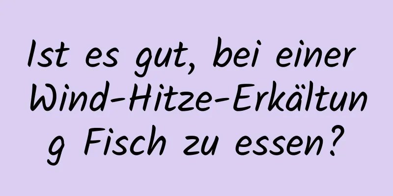 Ist es gut, bei einer Wind-Hitze-Erkältung Fisch zu essen?