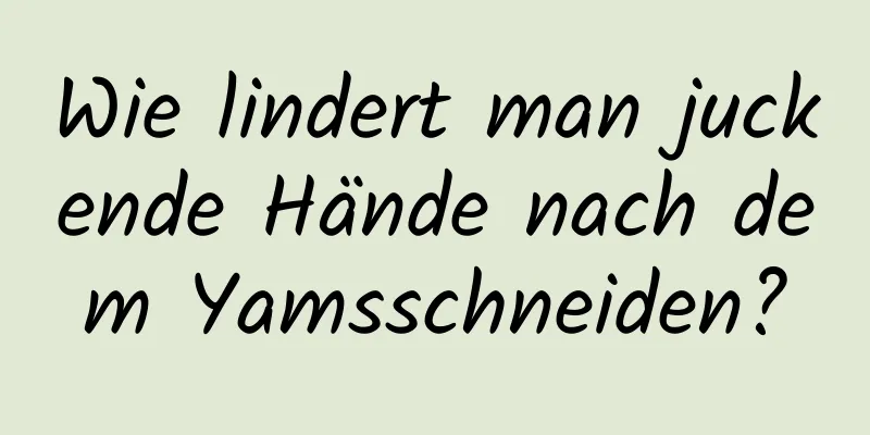 Wie lindert man juckende Hände nach dem Yamsschneiden?
