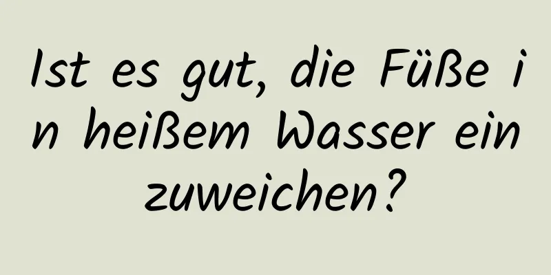Ist es gut, die Füße in heißem Wasser einzuweichen?