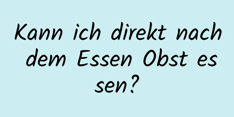 Kann ich direkt nach dem Essen Obst essen?