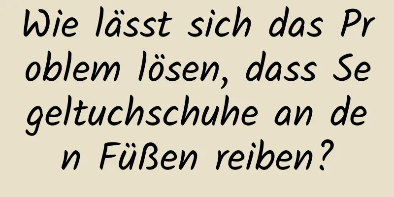 Wie lässt sich das Problem lösen, dass Segeltuchschuhe an den Füßen reiben?