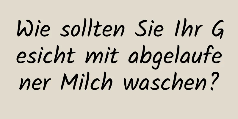 Wie sollten Sie Ihr Gesicht mit abgelaufener Milch waschen?