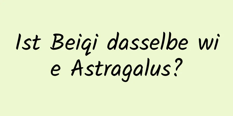 Ist Beiqi dasselbe wie Astragalus?