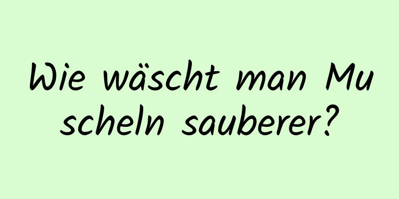 Wie wäscht man Muscheln sauberer?