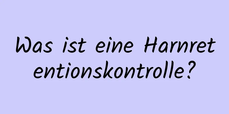 Was ist eine Harnretentionskontrolle?