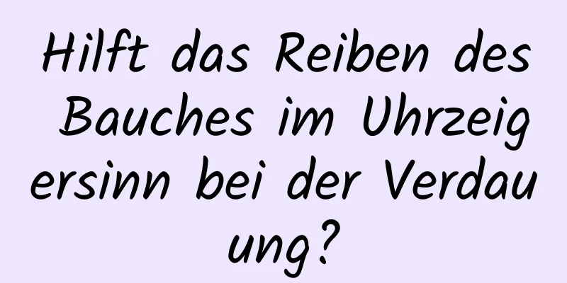 Hilft das Reiben des Bauches im Uhrzeigersinn bei der Verdauung?