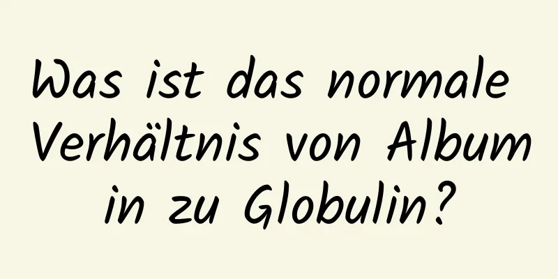 Was ist das normale Verhältnis von Albumin zu Globulin?