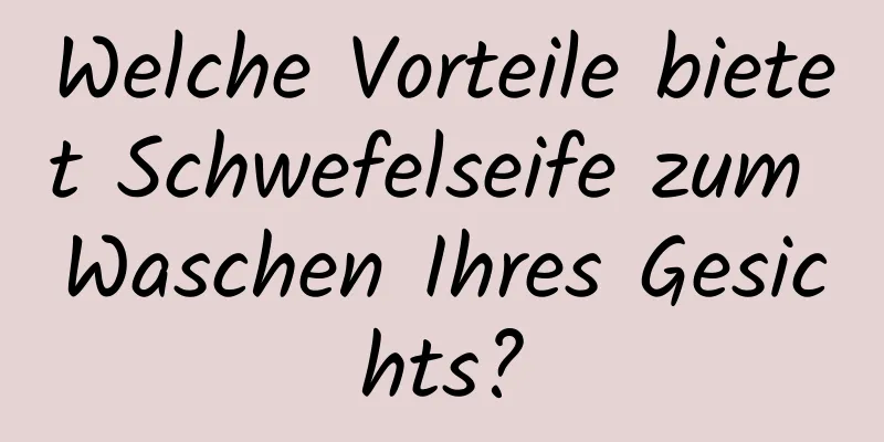 Welche Vorteile bietet Schwefelseife zum Waschen Ihres Gesichts?