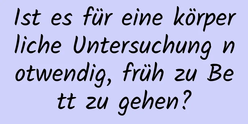 Ist es für eine körperliche Untersuchung notwendig, früh zu Bett zu gehen?