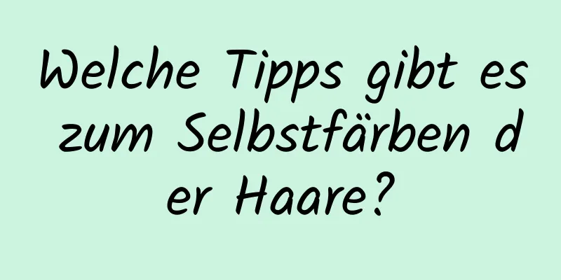Welche Tipps gibt es zum Selbstfärben der Haare?