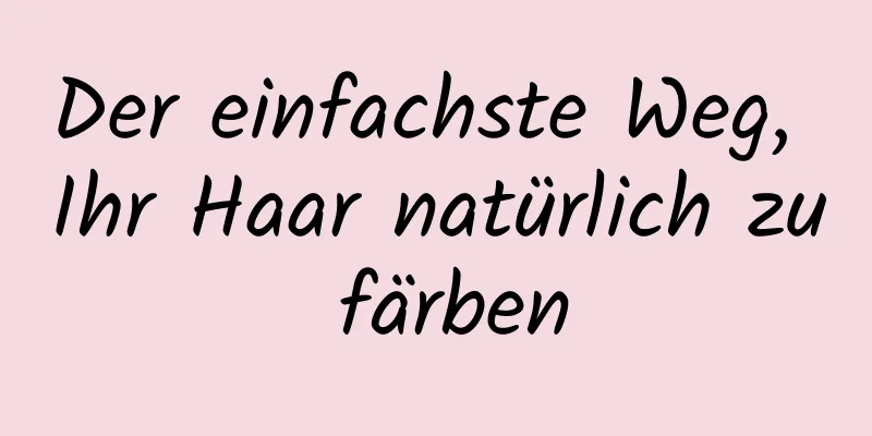 Der einfachste Weg, Ihr Haar natürlich zu färben