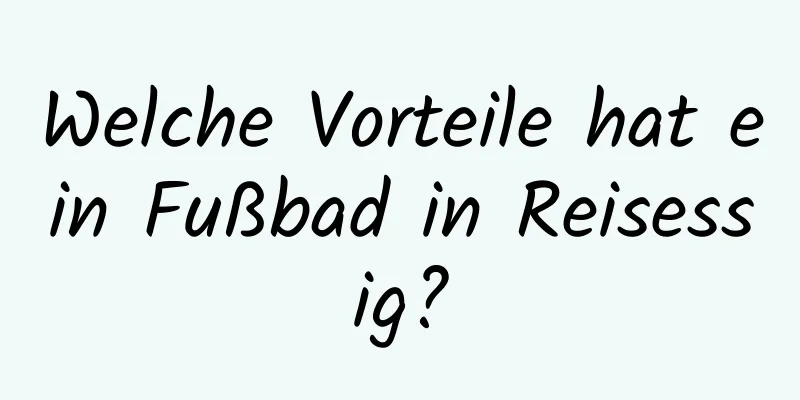 Welche Vorteile hat ein Fußbad in Reisessig?