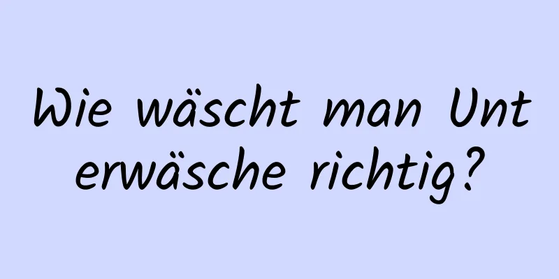 Wie wäscht man Unterwäsche richtig?