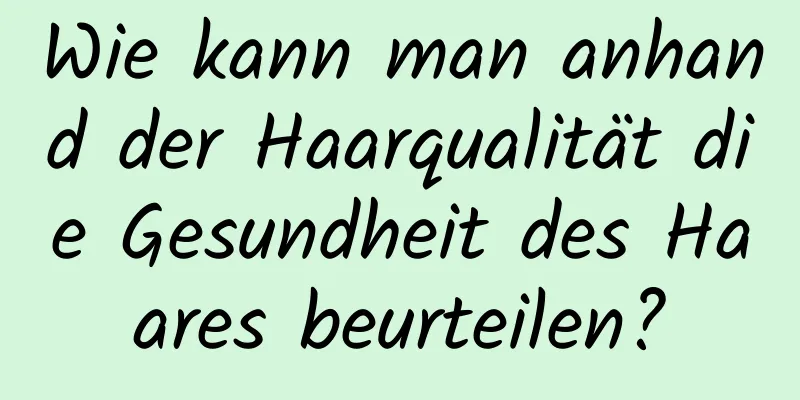 Wie kann man anhand der Haarqualität die Gesundheit des Haares beurteilen?