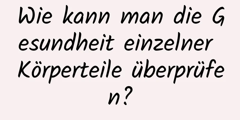 Wie kann man die Gesundheit einzelner Körperteile überprüfen?