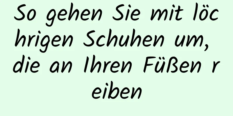 So gehen Sie mit löchrigen Schuhen um, die an Ihren Füßen reiben
