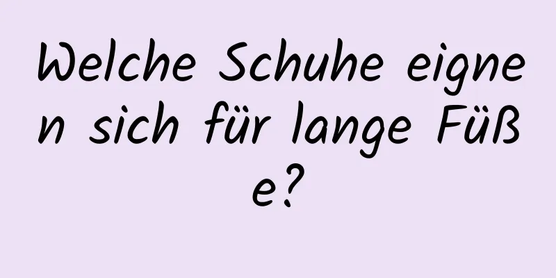 Welche Schuhe eignen sich für lange Füße?