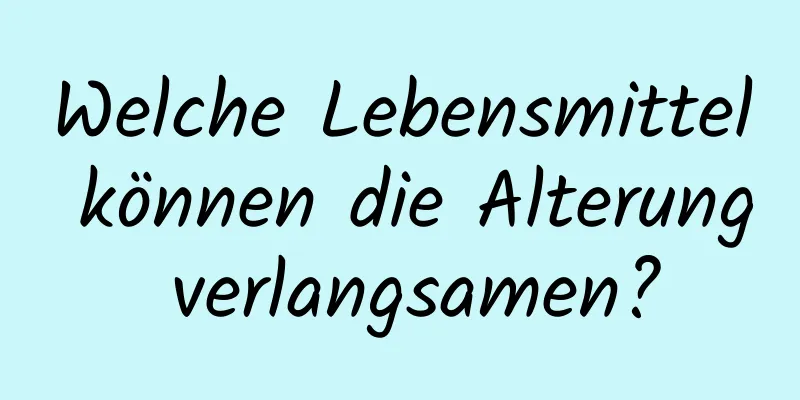 Welche Lebensmittel können die Alterung verlangsamen?