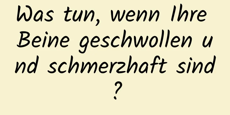 Was tun, wenn Ihre Beine geschwollen und schmerzhaft sind?