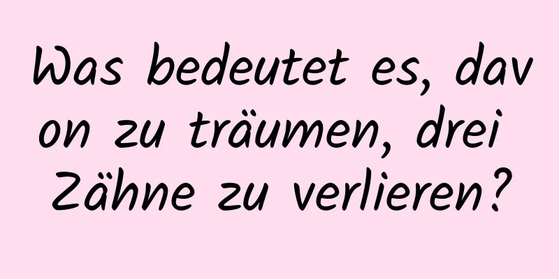 Was bedeutet es, davon zu träumen, drei Zähne zu verlieren?