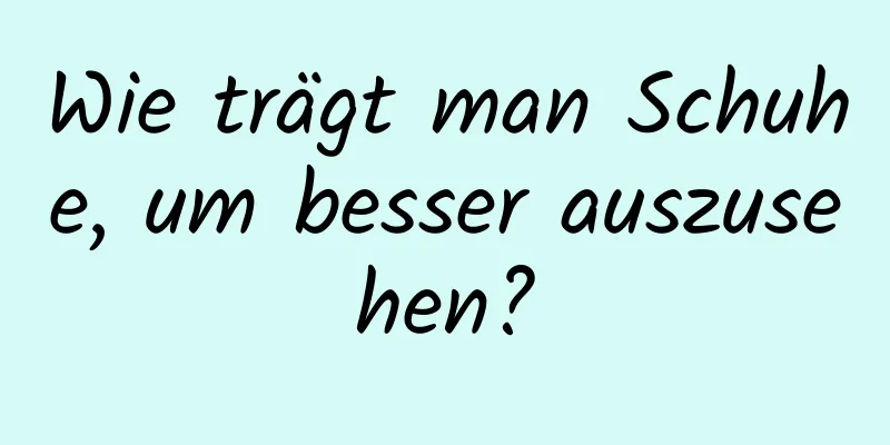 Wie trägt man Schuhe, um besser auszusehen?