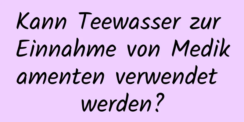 Kann Teewasser zur Einnahme von Medikamenten verwendet werden?