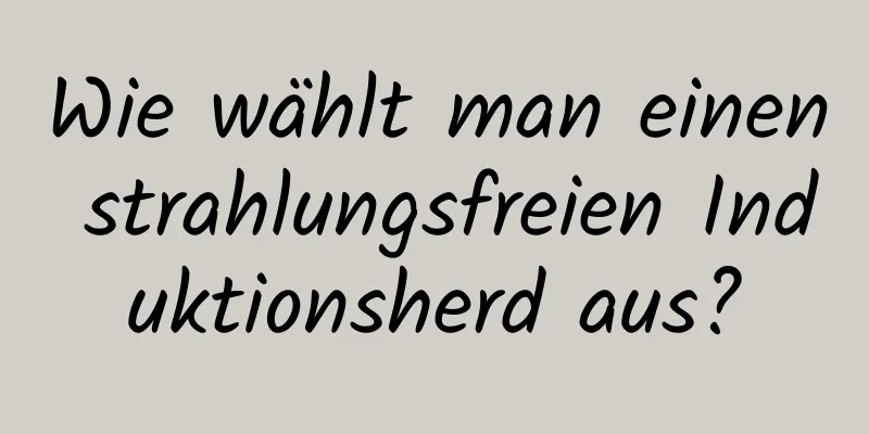 Wie wählt man einen strahlungsfreien Induktionsherd aus?