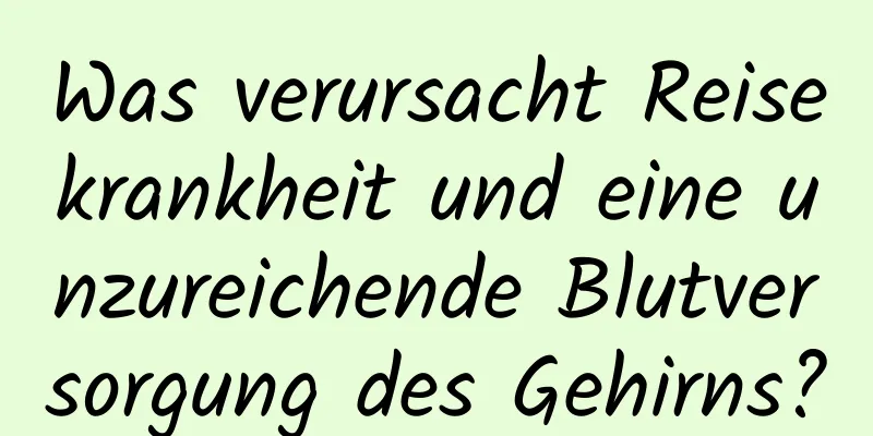 Was verursacht Reisekrankheit und eine unzureichende Blutversorgung des Gehirns?