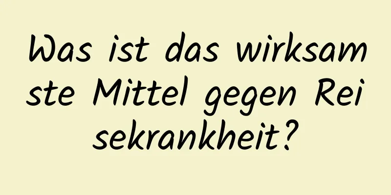 Was ist das wirksamste Mittel gegen Reisekrankheit?