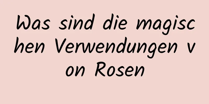 Was sind die magischen Verwendungen von Rosen