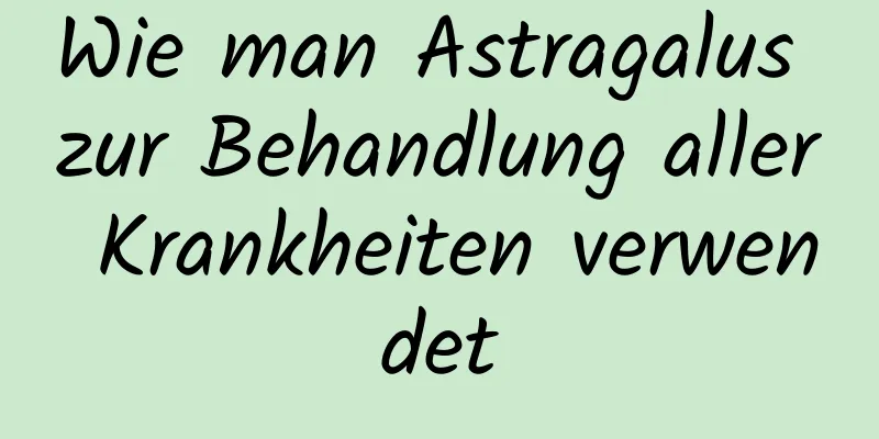 Wie man Astragalus zur Behandlung aller Krankheiten verwendet