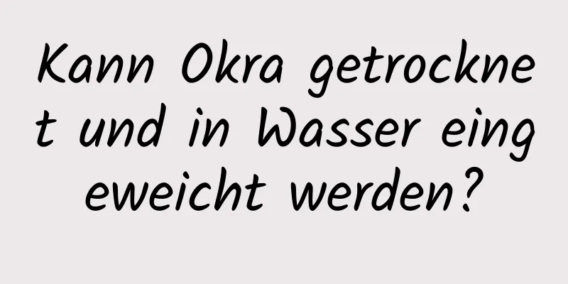 Kann Okra getrocknet und in Wasser eingeweicht werden?
