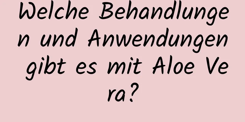 Welche Behandlungen und Anwendungen gibt es mit Aloe Vera?