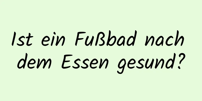 Ist ein Fußbad nach dem Essen gesund?