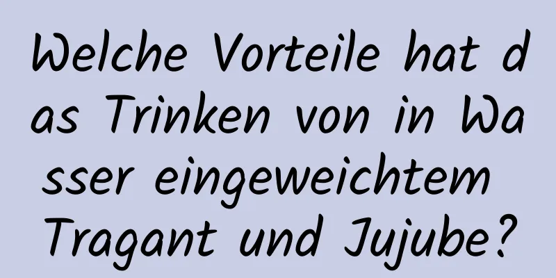 Welche Vorteile hat das Trinken von in Wasser eingeweichtem Tragant und Jujube?