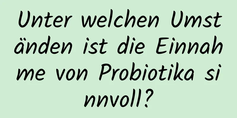 Unter welchen Umständen ist die Einnahme von Probiotika sinnvoll?