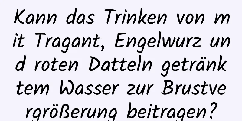 Kann das Trinken von mit Tragant, Engelwurz und roten Datteln getränktem Wasser zur Brustvergrößerung beitragen?