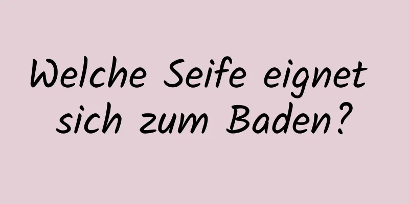 Welche Seife eignet sich zum Baden?