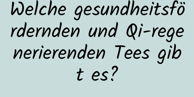 Welche gesundheitsfördernden und Qi-regenerierenden Tees gibt es?