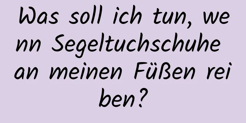Was soll ich tun, wenn Segeltuchschuhe an meinen Füßen reiben?