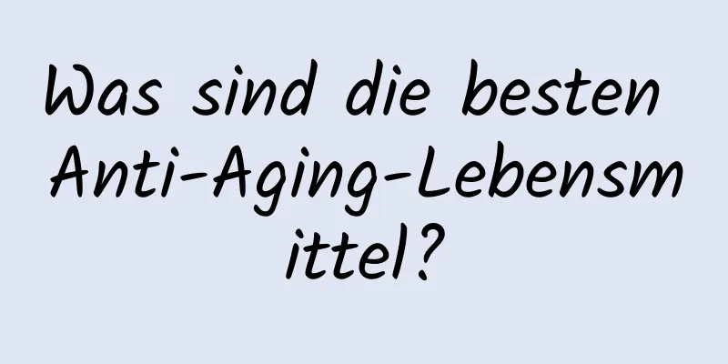 Was sind die besten Anti-Aging-Lebensmittel?
