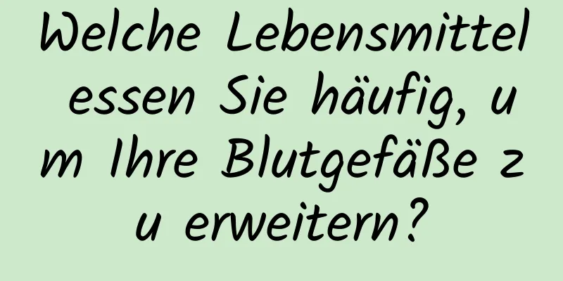 Welche Lebensmittel essen Sie häufig, um Ihre Blutgefäße zu erweitern?