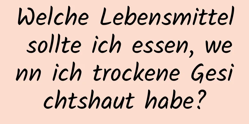 Welche Lebensmittel sollte ich essen, wenn ich trockene Gesichtshaut habe?