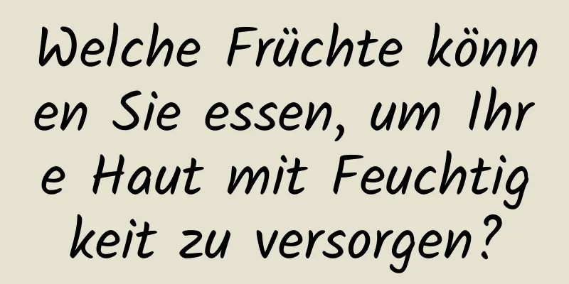 Welche Früchte können Sie essen, um Ihre Haut mit Feuchtigkeit zu versorgen?