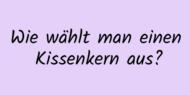 Wie wählt man einen Kissenkern aus?