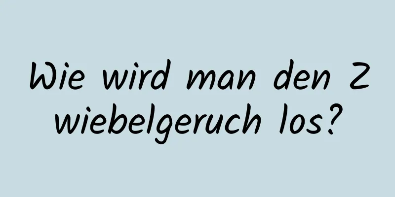Wie wird man den Zwiebelgeruch los?