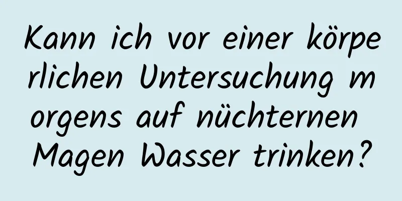 Kann ich vor einer körperlichen Untersuchung morgens auf nüchternen Magen Wasser trinken?