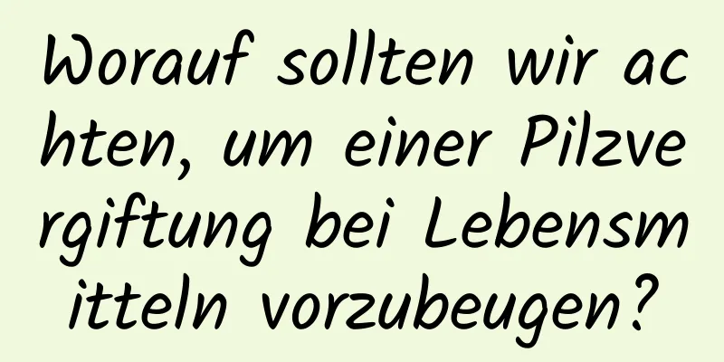 Worauf sollten wir achten, um einer Pilzvergiftung bei Lebensmitteln vorzubeugen?