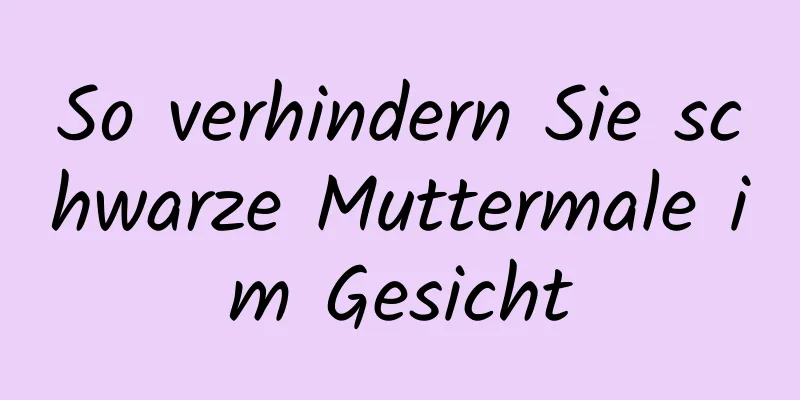 So verhindern Sie schwarze Muttermale im Gesicht